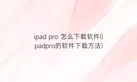 “ipadpro怎么下载软件(ipadpro的软件下载方法)